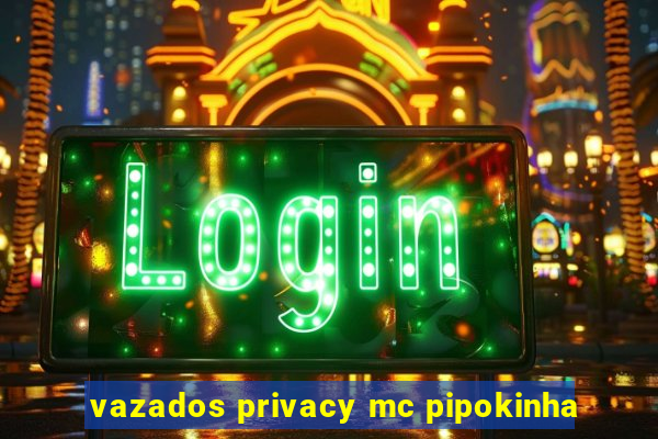 vazados privacy mc pipokinha