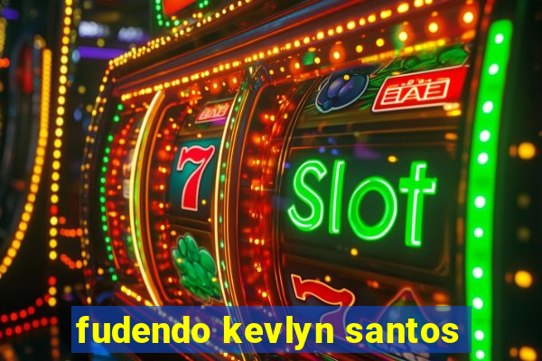 fudendo kevlyn santos