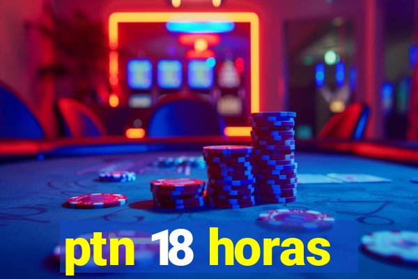 ptn 18 horas