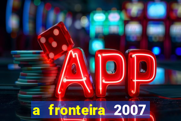 a fronteira 2007 filme completo dublado