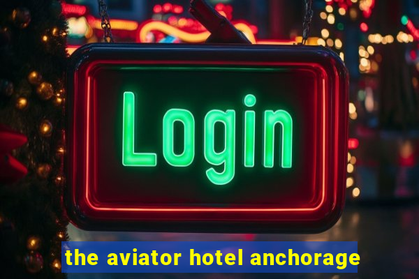 the aviator hotel anchorage